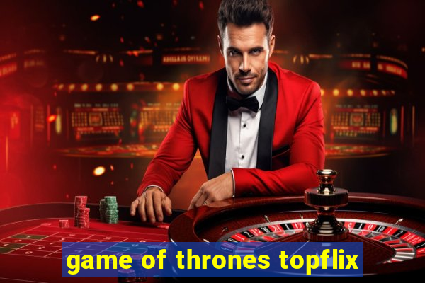 game of thrones topflix